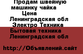 Продам швейную машинку чайка 143 › Цена ­ 5 000 - Ленинградская обл. Электро-Техника » Бытовая техника   . Ленинградская обл.